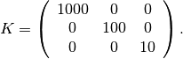 K = \left(\begin{array}{ccc}
     1000 & 0  & 0 \\ 0 & 100 & 0 \\ 0 & 0 & 10 \end{array}\right).